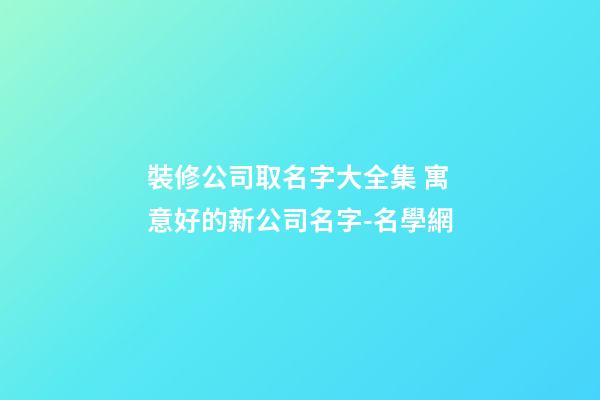 裝修公司取名字大全集 寓意好的新公司名字-名學網-第1張-公司起名-玄機派